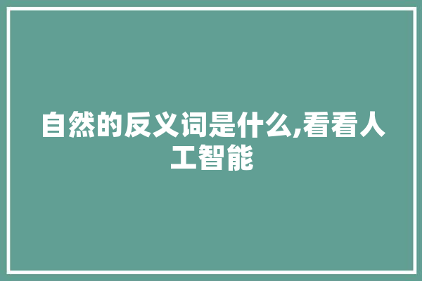 自然的反义词是什么,看看人工智能 AI简讯