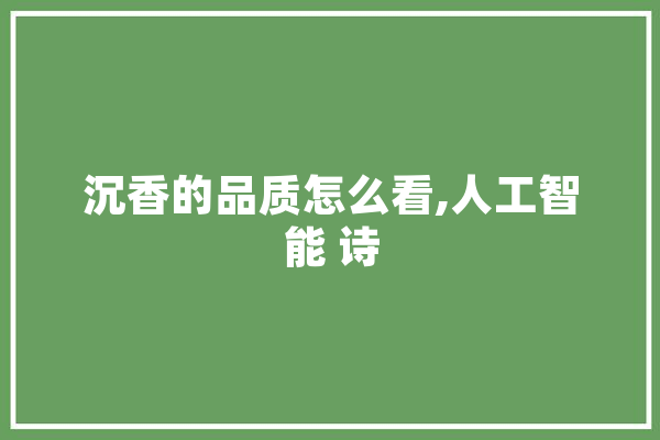 沉香的品质怎么看,人工智能 诗 绘影字幕