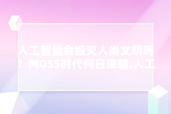 人工智能会毁灭人类文明吗？MOSS时代何日来临,人工智能灵魂 云服务