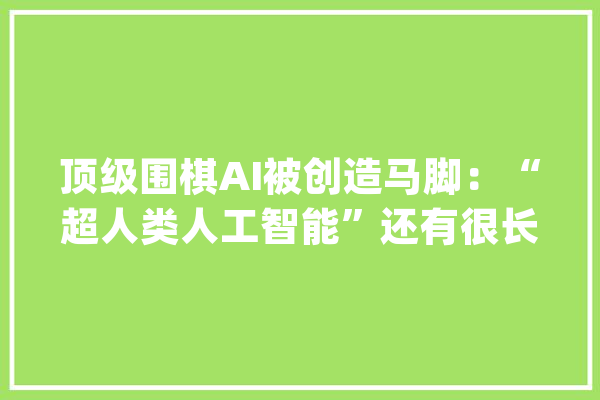 顶级围棋AI被创造马脚：“超人类人工智能”还有很长的路？_围棋_机械人