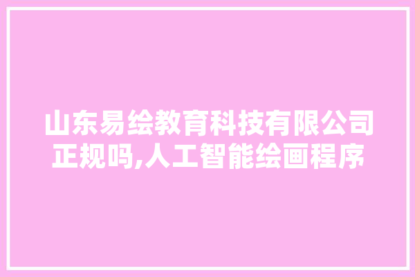 山东易绘教育科技有限公司正规吗,人工智能绘画程序 智能写作