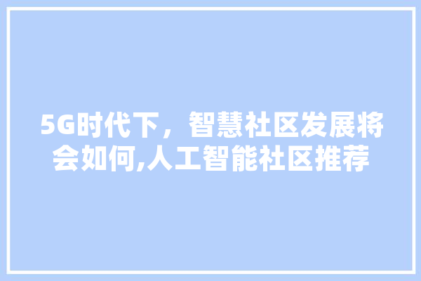 5G时代下，智慧社区发展将会如何,人工智能社区推荐