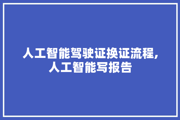 人工智能驾驶证换证流程,人工智能写报告