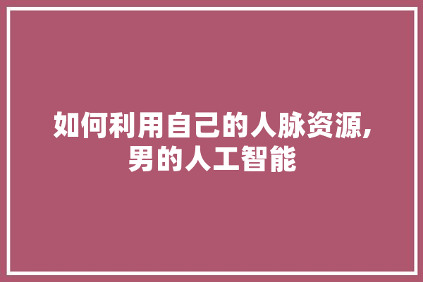 如何利用自己的人脉资源,男的人工智能