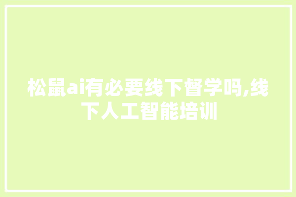 松鼠ai有必要线下督学吗,线下人工智能培训