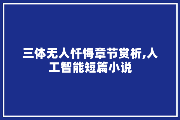 三体无人忏悔章节赏析,人工智能短篇小说 科技快讯
