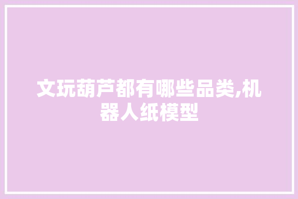 文玩葫芦都有哪些品类,机器人纸模型