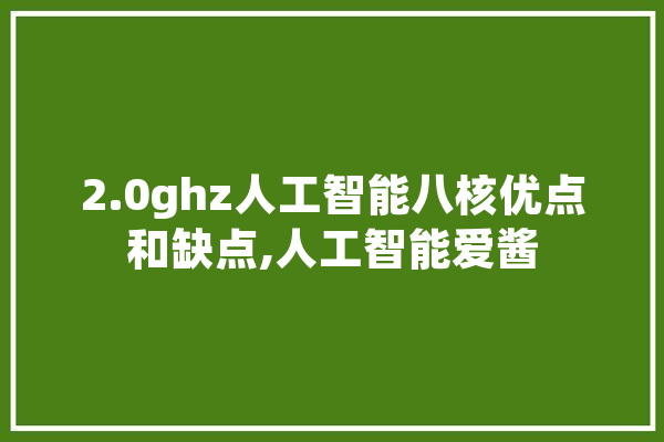 2.0ghz人工智能八核优点和缺点,人工智能爱酱 智能写作