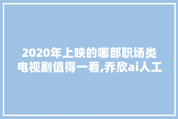 2020年上映的哪部职场类电视剧值得一看,乔欣ai人工智能