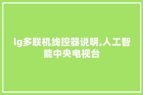 lg多联机线控器说明,人工智能中央电视台