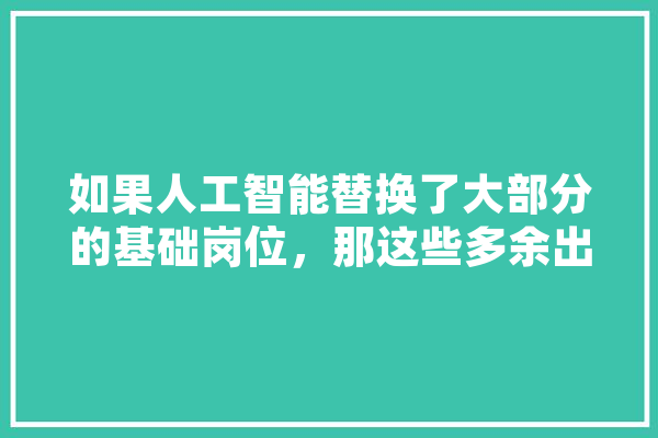 如果人工智能替换了大部分的基础岗位，那这些多余出来的剩余人口该怎么生存,人工智能滥用