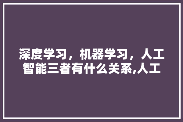 深度学习，机器学习，人工智能三者有什么关系,人工智能归纳推理 智能问答