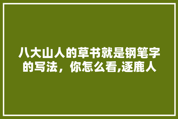 八大山人的草书就是钢笔字的写法，你怎么看,逐鹿人工智能怎么样 智能问答