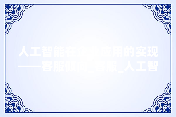 人工智能在企业应用的实现——客服倾向_客服_人工智能 科技快讯