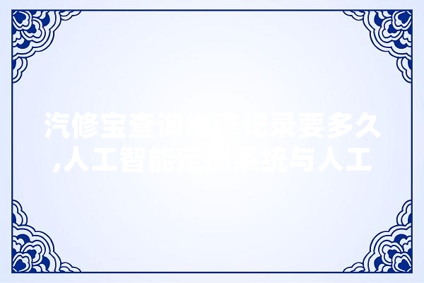 汽修宝查询维修记录要多久,人工智能定损系统与人工定损对比