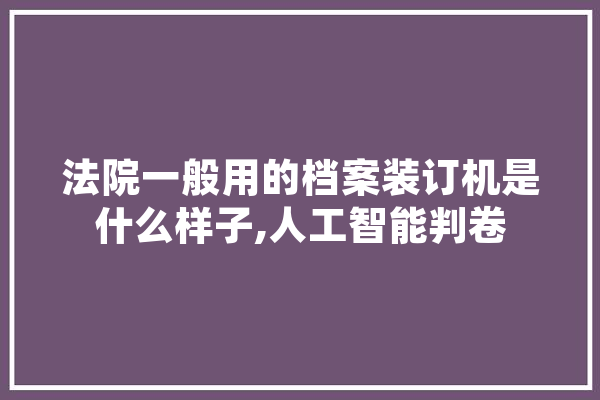 法院一般用的档案装订机是什么样子,人工智能判卷