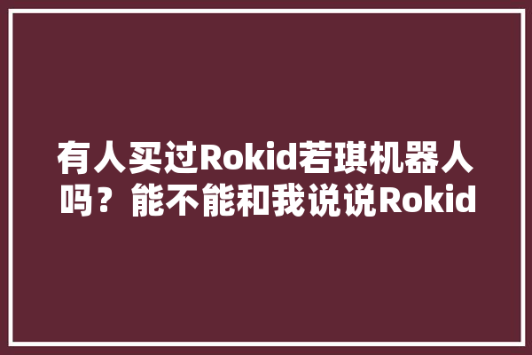 有人买过Rokid若琪机器人吗？能不能和我说说Rokid若琪机器人怎么样啊,月石智能语音机器人说明书 智能问答