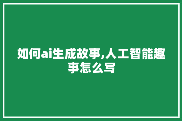 如何ai生成故事,人工智能趣事怎么写 AI快讯