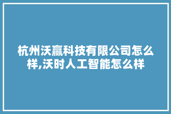 杭州沃赢科技有限公司怎么样,沃时人工智能怎么样 AI快讯