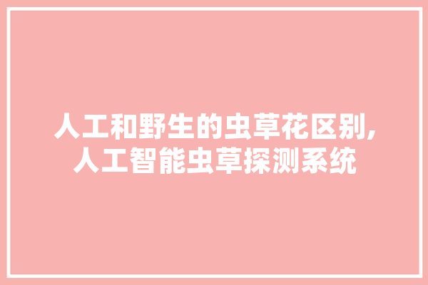 人工和野生的虫草花区别,人工智能虫草探测系统