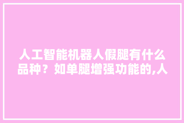人工智能机器人假腿有什么品种？如单腿增强功能的,人工智能仿生假肢