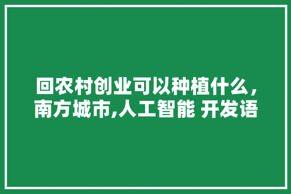 回农村创业可以种植什么，南方城市,人工智能 开发语言