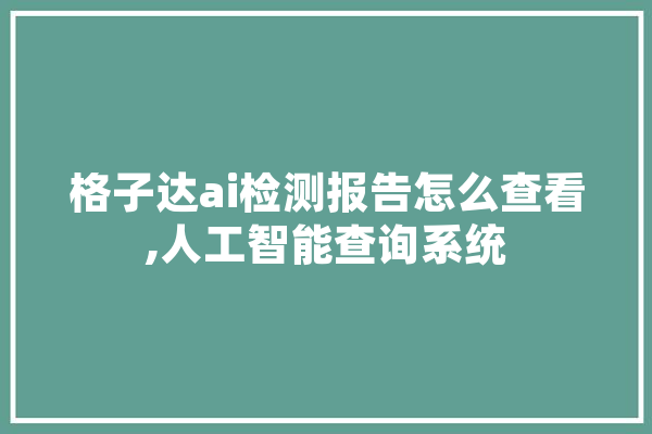 格子达ai检测报告怎么查看,人工智能查询系统 AI快讯