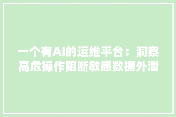 一个有AI的运维平台：洞察高危操作阻断敏感数据外泄_数据_聪明 智能写作