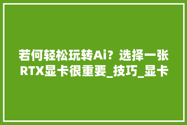 若何轻松玩转Ai？选择一张RTX显卡很重要_技巧_显卡 绘影字幕