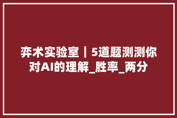 弈术实验室｜5道题测测你对AI的理解_胜率_两分