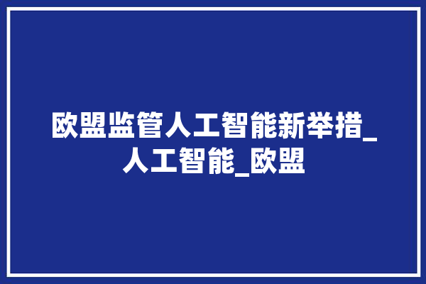 欧盟监管人工智能新举措_人工智能_欧盟 AI简讯