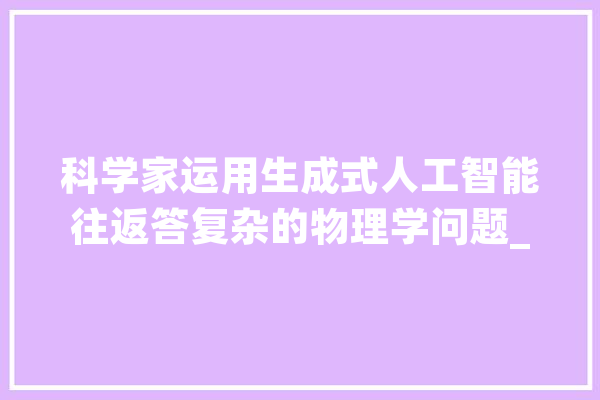 科学家运用生成式人工智能往返答复杂的物理学问题_体系_模子 绘影字幕