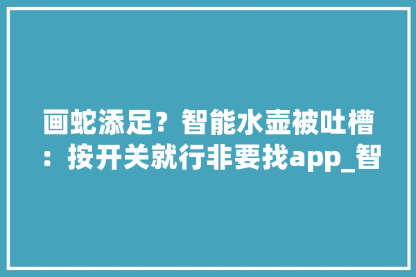 画蛇添足？智能水壶被吐槽：按开关就行非要找app_智能_家电