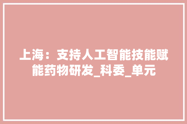 上海：支持人工智能技能赋能药物研发_科委_单元