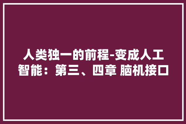 人类独一的前程-变成人工智能：第三、四章 脑机接口及寻衅_神经元_皮质 智能问答