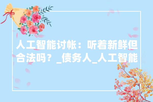 人工智能讨帐：听着新鲜但合法吗？_债务人_人工智能 智能助手