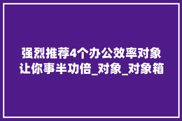 强烈推荐4个办公效率对象让你事半功倍_对象_对象箱 AI简讯