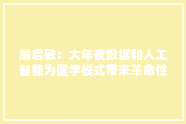 詹启敏：大年夜数据和人工智能为医学模式带来革命性改变_医学_人工智能