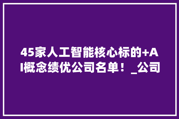 45家人工智能核心标的+AI概念绩优公司名单！_公司_技巧 智能问答