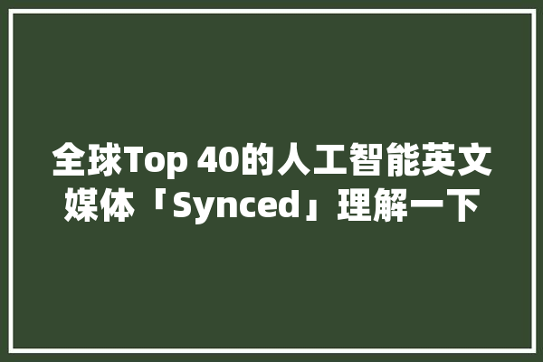 全球Top 40的人工智能英文媒体「Synced」理解一下_人工智能_全球 智能问答
