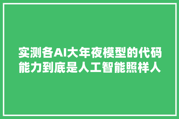 实测各AI大年夜模型的代码能力到底是人工智能照样人工ZZ？_代码_很显著 智能问答
