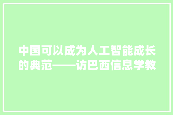 中国可以成为人工智能成长的典范——访巴西信息学教授普雷斯特斯_人工智能_全球 文字写作