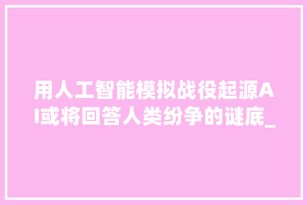 用人工智能模拟战役起源AI或将回答人类纷争的谜底_人工智能_以色列 科技快讯
