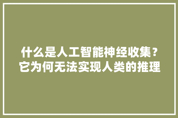 什么是人工智能神经收集？它为何无法实现人类的推理或产生意识？_神经收集_人脑 AI快讯