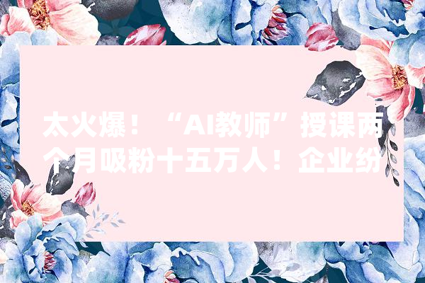 太火爆！“AI教师”授课两个月吸粉十五万人！企业纷纷构造_模子_技巧