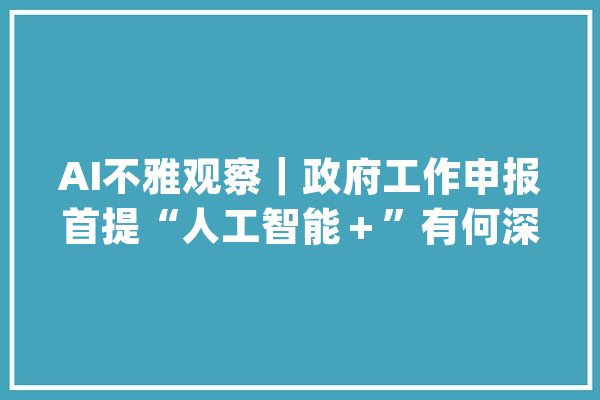AI不雅观察｜政府工作申报首提“人工智能＋”有何深意？_人工智能_家当