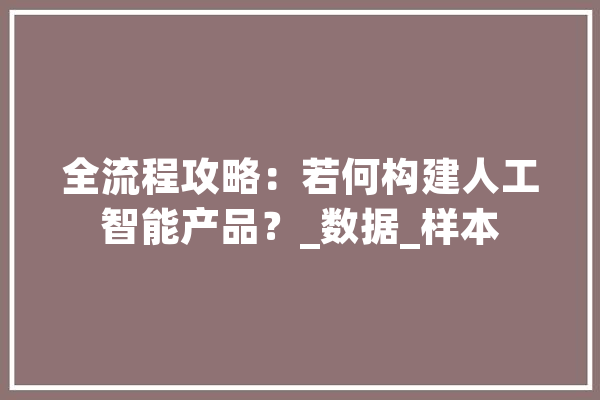 全流程攻略：若何构建人工智能产品？_数据_样本
