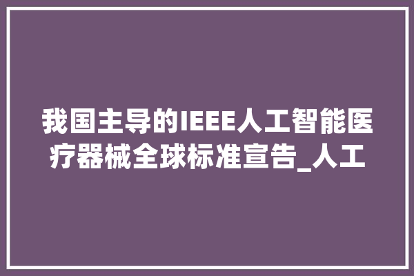 我国主导的IEEE人工智能医疗器械全球标准宣告_人工智能_数据 科技快讯