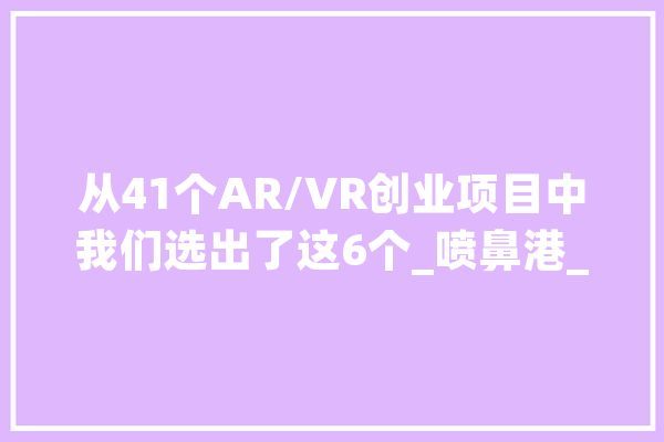 从41个AR/VR创业项目中我们选出了这6个_喷鼻港_科技有限公司