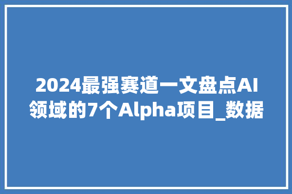2024最强赛道一文盘点AI领域的7个Alpha项目_数据_中心 AI简讯
